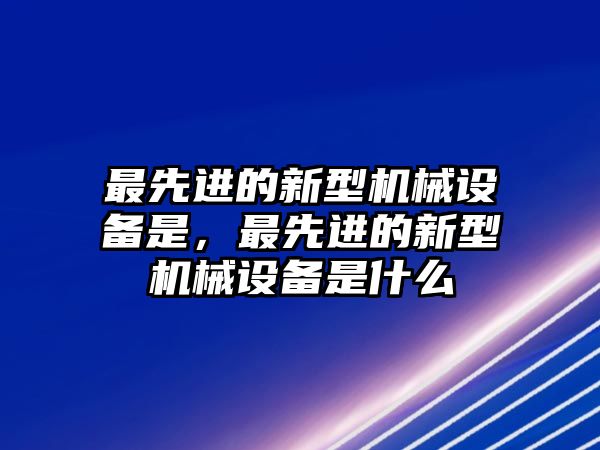 最先進的新型機械設備是，最先進的新型機械設備是什么