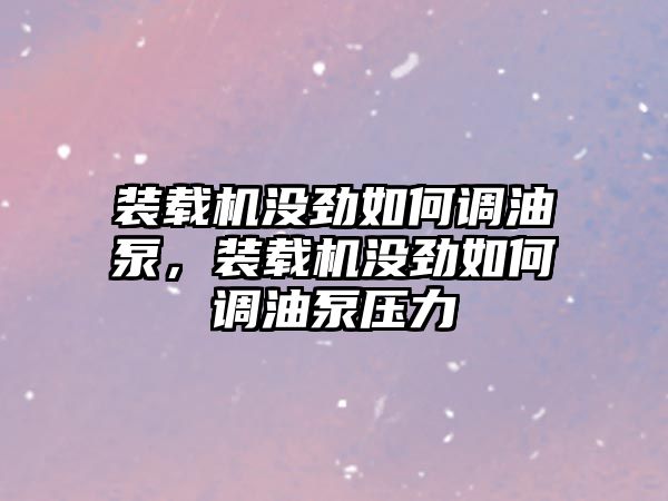 裝載機(jī)沒(méi)勁如何調(diào)油泵，裝載機(jī)沒(méi)勁如何調(diào)油泵壓力