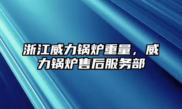 浙江威力鍋爐重量，威力鍋爐售后服務部