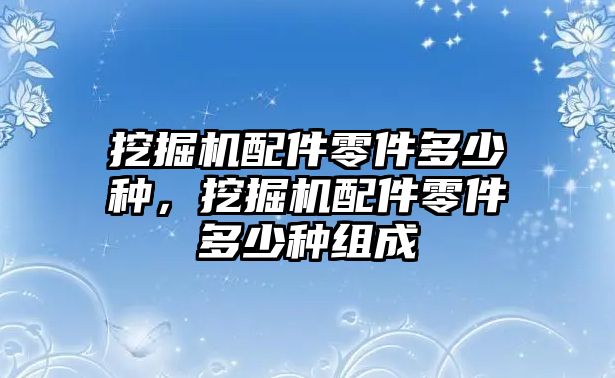 挖掘機(jī)配件零件多少種，挖掘機(jī)配件零件多少種組成