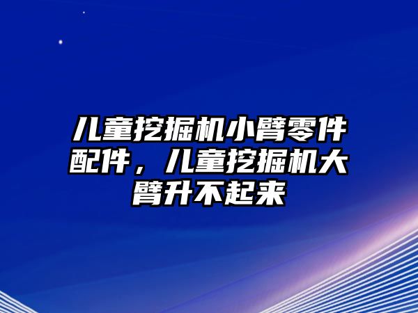 兒童挖掘機(jī)小臂零件配件，兒童挖掘機(jī)大臂升不起來