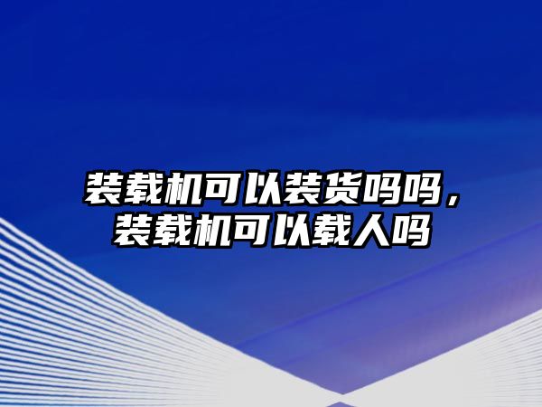 裝載機可以裝貨嗎嗎，裝載機可以載人嗎