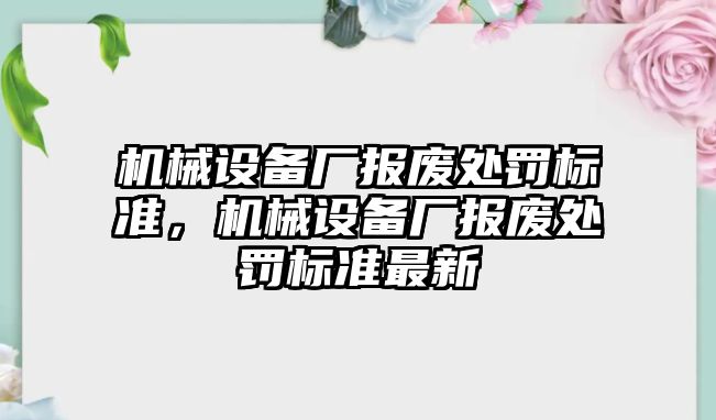 機械設(shè)備廠報廢處罰標(biāo)準(zhǔn)，機械設(shè)備廠報廢處罰標(biāo)準(zhǔn)最新