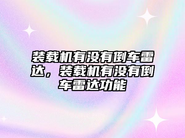 裝載機(jī)有沒(méi)有倒車?yán)走_(dá)，裝載機(jī)有沒(méi)有倒車?yán)走_(dá)功能