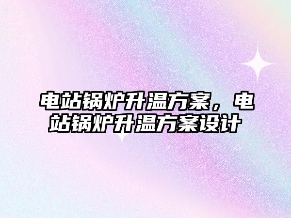 電站鍋爐升溫方案，電站鍋爐升溫方案設(shè)計