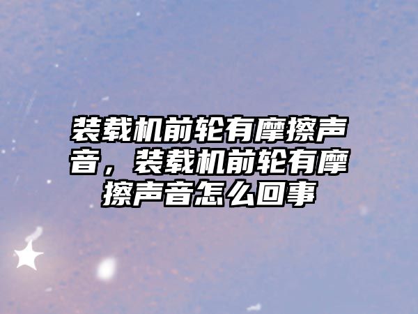 裝載機前輪有摩擦聲音，裝載機前輪有摩擦聲音怎么回事