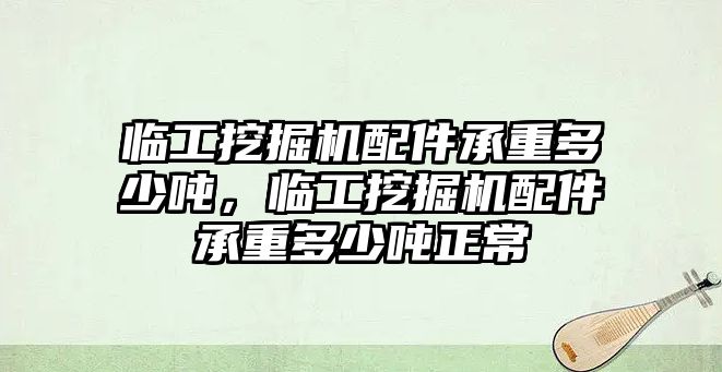 臨工挖掘機配件承重多少噸，臨工挖掘機配件承重多少噸正常