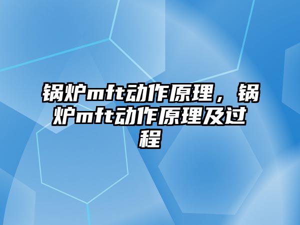 鍋爐mft動(dòng)作原理，鍋爐mft動(dòng)作原理及過(guò)程