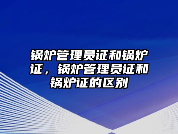 鍋爐管理員證和鍋爐證，鍋爐管理員證和鍋爐證的區(qū)別