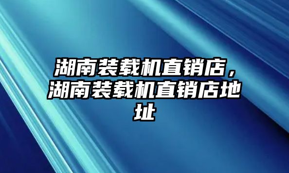 湖南裝載機直銷店，湖南裝載機直銷店地址