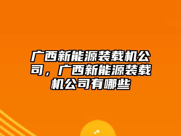 廣西新能源裝載機公司，廣西新能源裝載機公司有哪些