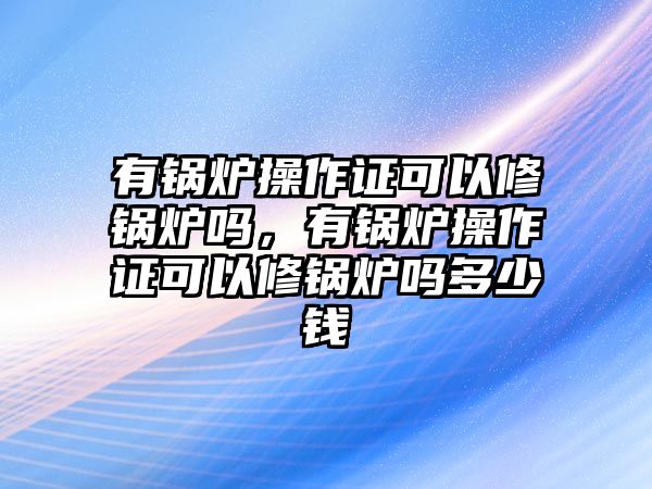 有鍋爐操作證可以修鍋爐嗎，有鍋爐操作證可以修鍋爐嗎多少錢