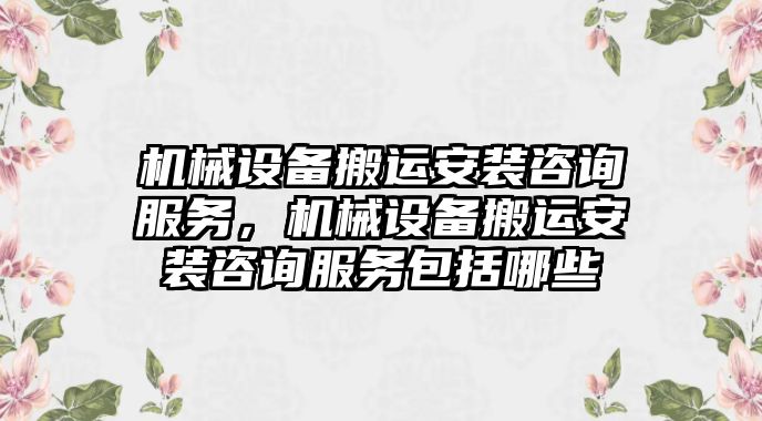 機(jī)械設(shè)備搬運(yùn)安裝咨詢服務(wù)，機(jī)械設(shè)備搬運(yùn)安裝咨詢服務(wù)包括哪些