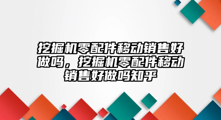 挖掘機零配件移動銷售好做嗎，挖掘機零配件移動銷售好做嗎知乎