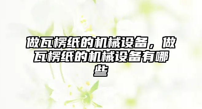 做瓦楞紙的機械設(shè)備，做瓦楞紙的機械設(shè)備有哪些