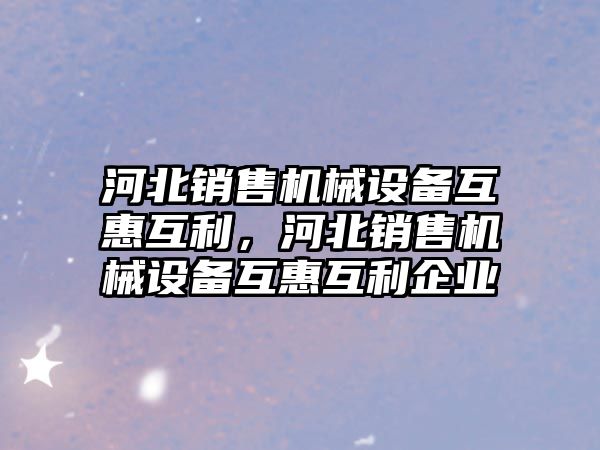 河北銷售機械設(shè)備互惠互利，河北銷售機械設(shè)備互惠互利企業(yè)