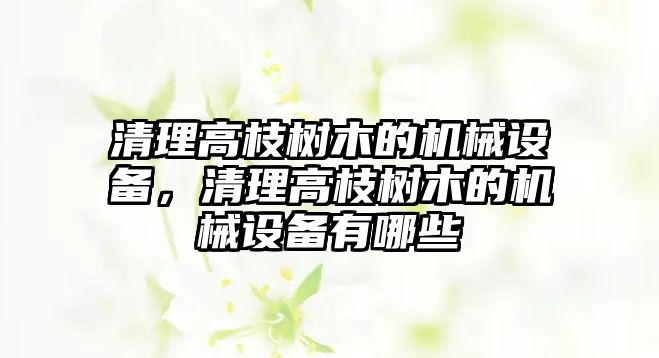 清理高枝樹木的機(jī)械設(shè)備，清理高枝樹木的機(jī)械設(shè)備有哪些