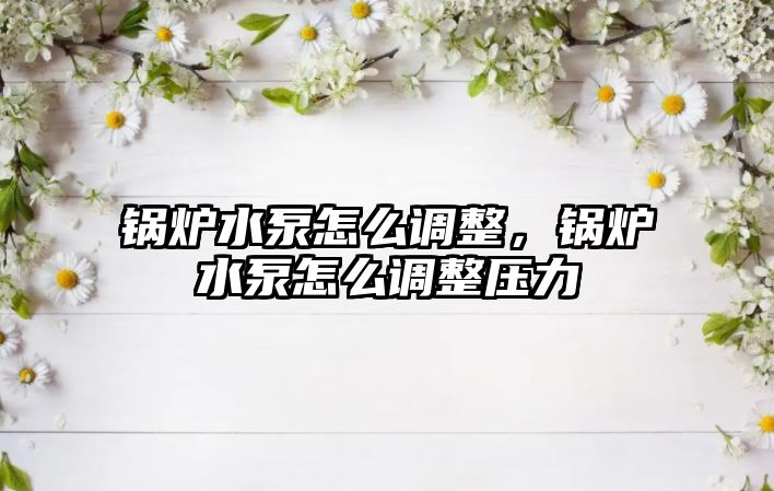 鍋爐水泵怎么調(diào)整，鍋爐水泵怎么調(diào)整壓力