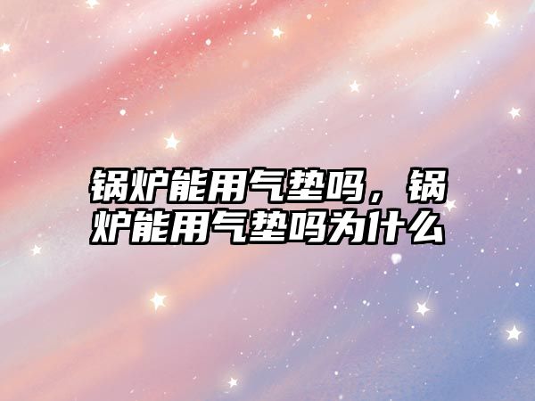 鍋爐能用氣墊嗎，鍋爐能用氣墊嗎為什么