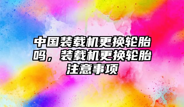 中國裝載機更換輪胎嗎，裝載機更換輪胎注意事項