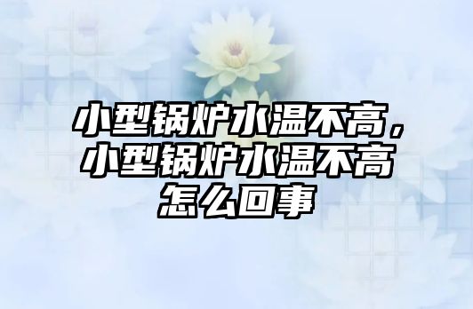 小型鍋爐水溫不高，小型鍋爐水溫不高怎么回事