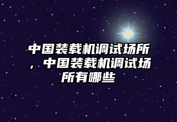 中國裝載機調(diào)試場所，中國裝載機調(diào)試場所有哪些