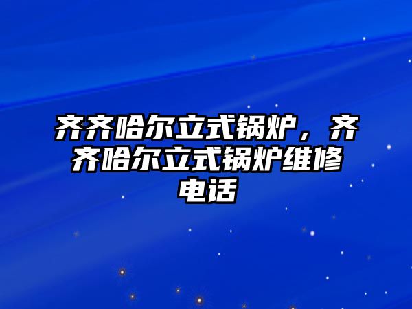 齊齊哈爾立式鍋爐，齊齊哈爾立式鍋爐維修電話