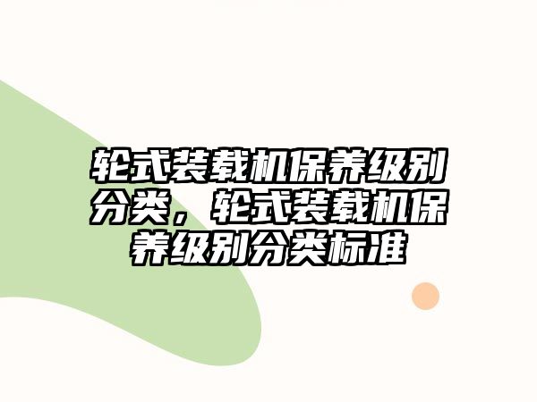 輪式裝載機(jī)保養(yǎng)級(jí)別分類，輪式裝載機(jī)保養(yǎng)級(jí)別分類標(biāo)準(zhǔn)