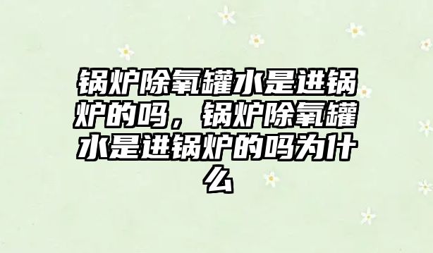 鍋爐除氧罐水是進(jìn)鍋爐的嗎，鍋爐除氧罐水是進(jìn)鍋爐的嗎為什么