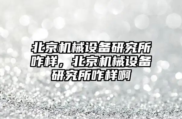 北京機械設備研究所咋樣，北京機械設備研究所咋樣啊