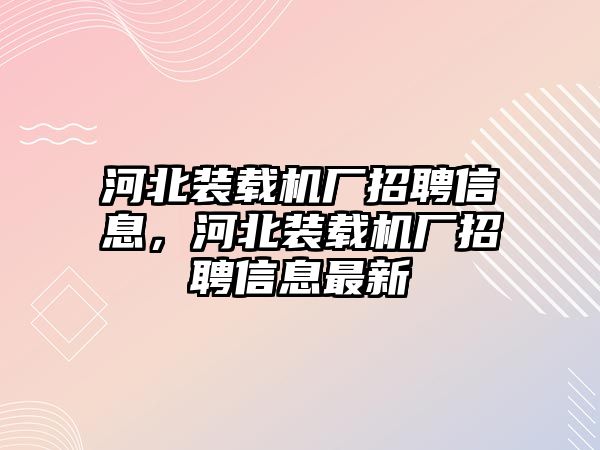 河北裝載機(jī)廠招聘信息，河北裝載機(jī)廠招聘信息最新