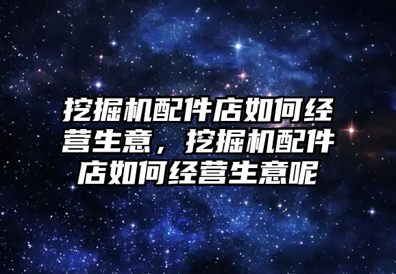 挖掘機配件店如何經(jīng)營生意，挖掘機配件店如何經(jīng)營生意呢