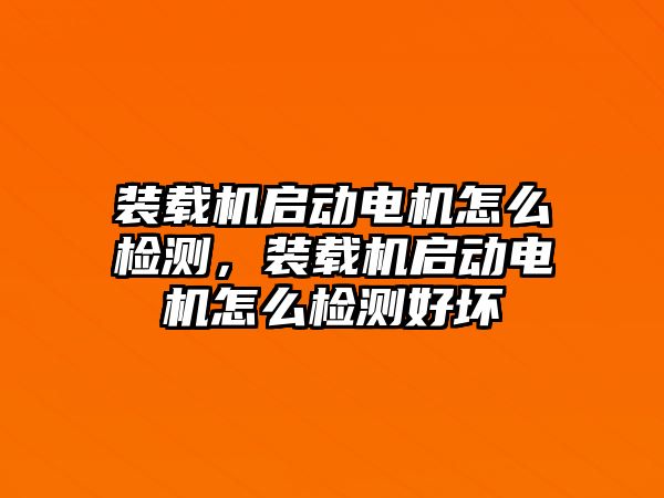 裝載機啟動電機怎么檢測，裝載機啟動電機怎么檢測好壞