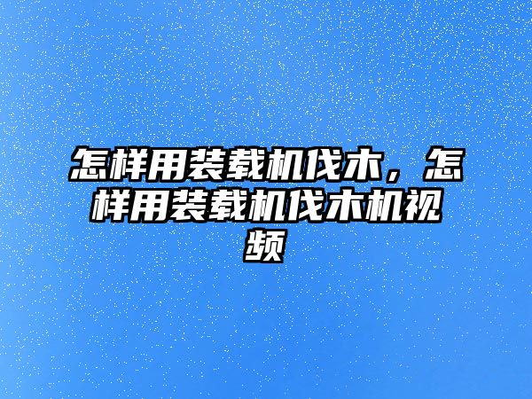 怎樣用裝載機(jī)伐木，怎樣用裝載機(jī)伐木機(jī)視頻