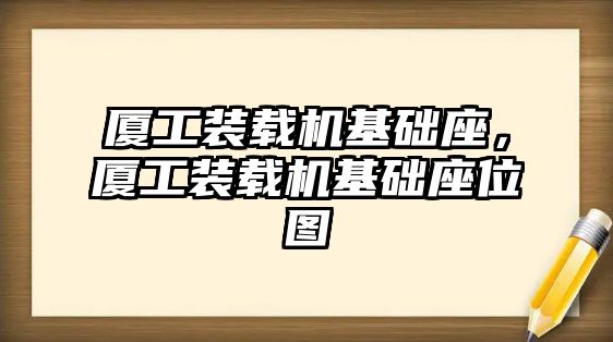 廈工裝載機(jī)基礎(chǔ)座，廈工裝載機(jī)基礎(chǔ)座位圖