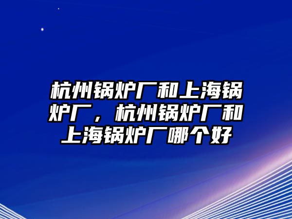 杭州鍋爐廠和上海鍋爐廠，杭州鍋爐廠和上海鍋爐廠哪個(gè)好