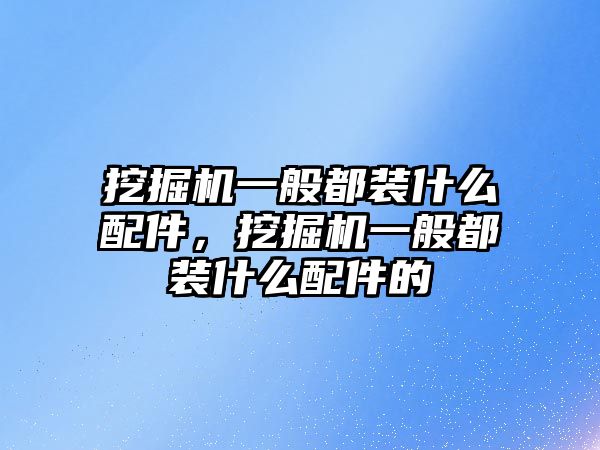 挖掘機一般都裝什么配件，挖掘機一般都裝什么配件的