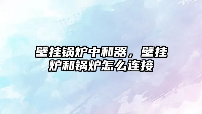 壁掛鍋爐中和器，壁掛爐和鍋爐怎么連接