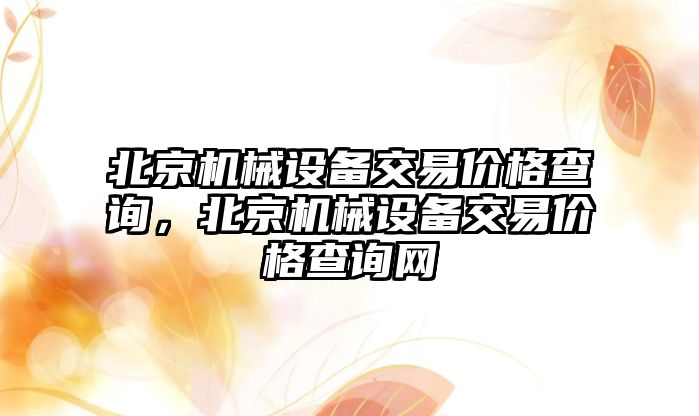 北京機械設(shè)備交易價格查詢，北京機械設(shè)備交易價格查詢網(wǎng)