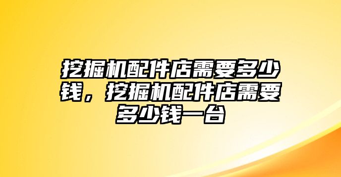 挖掘機(jī)配件店需要多少錢，挖掘機(jī)配件店需要多少錢一臺