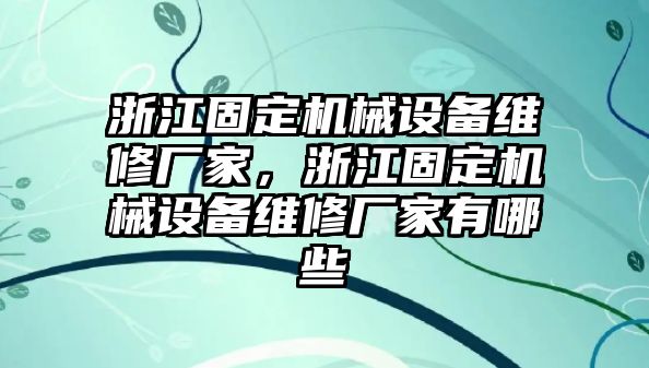 浙江固定機械設(shè)備維修廠家，浙江固定機械設(shè)備維修廠家有哪些