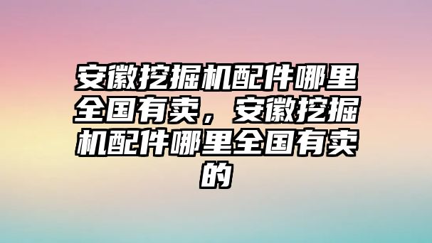 安徽挖掘機配件哪里全國有賣，安徽挖掘機配件哪里全國有賣的