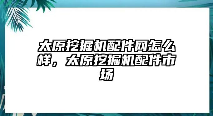 太原挖掘機(jī)配件網(wǎng)怎么樣，太原挖掘機(jī)配件市場