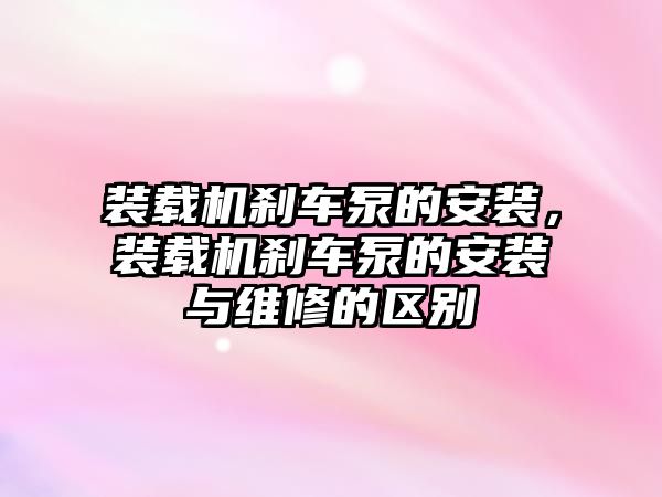 裝載機剎車泵的安裝，裝載機剎車泵的安裝與維修的區(qū)別