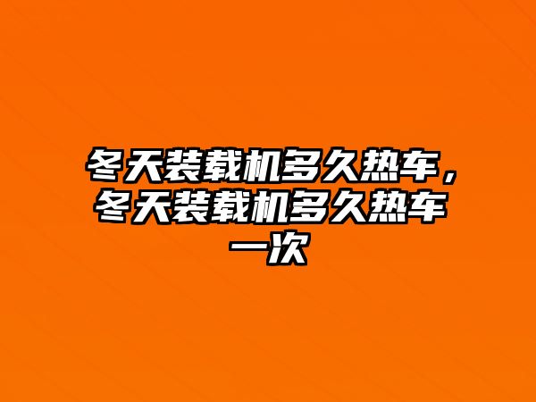 冬天裝載機(jī)多久熱車，冬天裝載機(jī)多久熱車一次