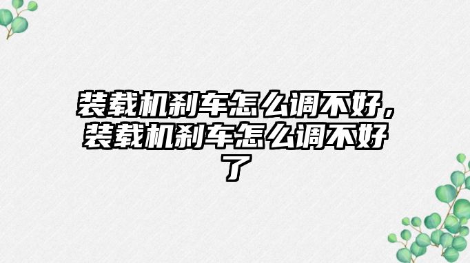 裝載機(jī)剎車怎么調(diào)不好，裝載機(jī)剎車怎么調(diào)不好了