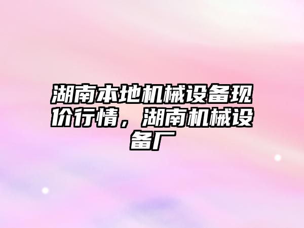 湖南本地機械設備現(xiàn)價行情，湖南機械設備廠