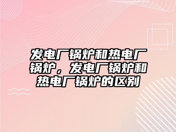 發(fā)電廠鍋爐和熱電廠鍋爐，發(fā)電廠鍋爐和熱電廠鍋爐的區(qū)別