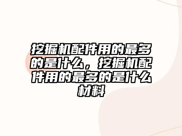 挖掘機配件用的最多的是什么，挖掘機配件用的最多的是什么材料