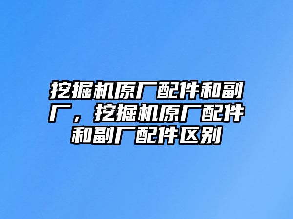 挖掘機(jī)原廠配件和副廠，挖掘機(jī)原廠配件和副廠配件區(qū)別